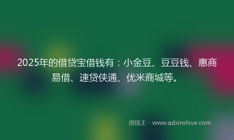 2025年的借贷宝借钱有：小金豆、豆豆钱、惠商易借、速贷侠通、优米商城等。