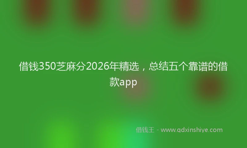 借钱350芝麻分2026年精选，总结五个靠谱的借款app