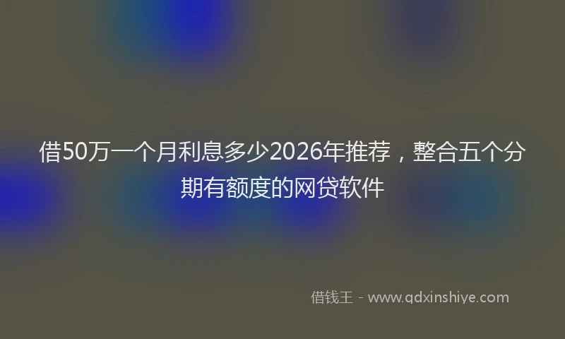 借50万一个月利息多少2026年推荐，整合五个分期有额度的网贷软件