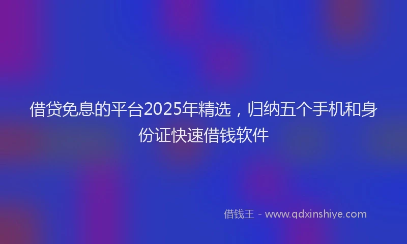 借贷免息的平台2025年精选,归纳五个手机和身份证快速借钱软件