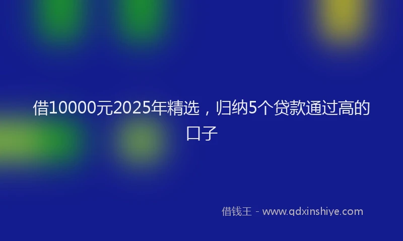 借10000元2025年精选，归纳5个贷款通过高的口子