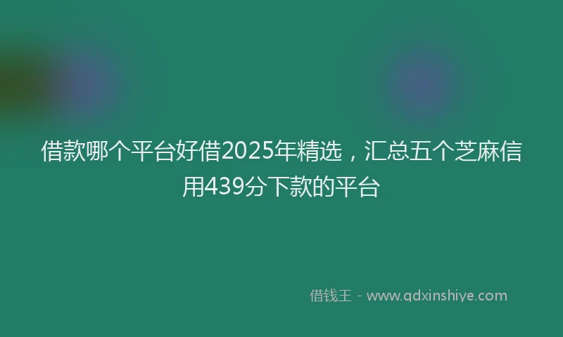 借款哪个平台好借2025年精选，汇总五个芝麻信用439分下款的平台