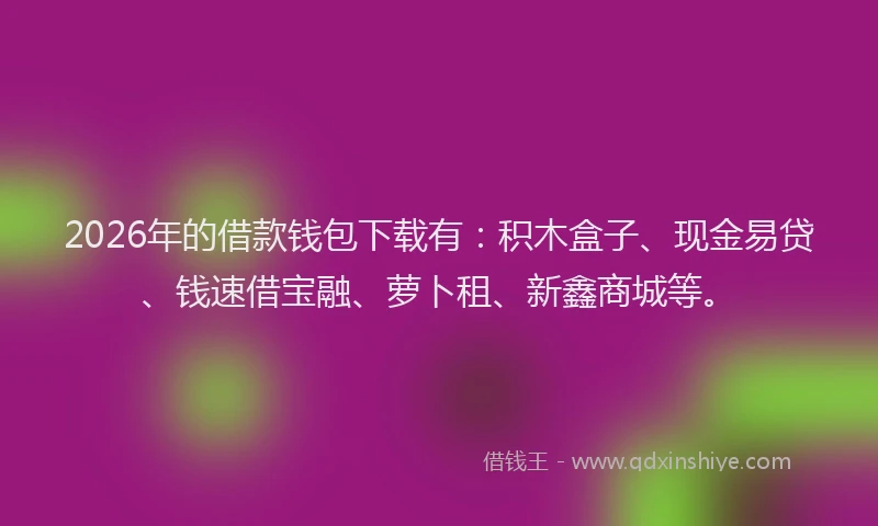 2026年的借款钱包下载有:积木盒子、现金易贷、钱速借宝融、萝卜租、新鑫商城等。