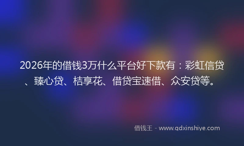2026年的借钱3万什么平台好下款有:彩虹信贷、臻心贷、桔享花、借贷宝速借、众安贷等。