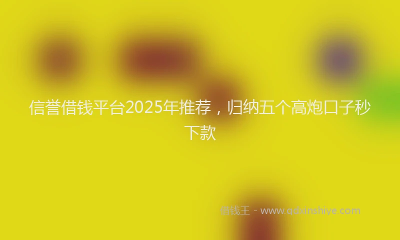 信誉借钱平台2025年推荐，归纳五个高炮口子秒下款