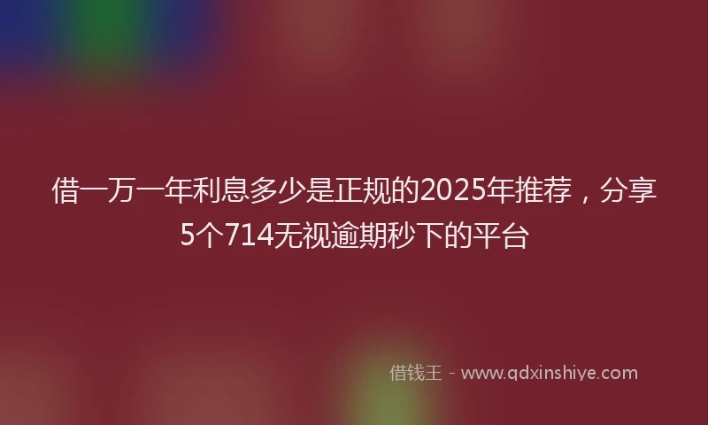 借一万一年利息多少是正规的2025年推荐，分享5个714无视逾期秒下的平台