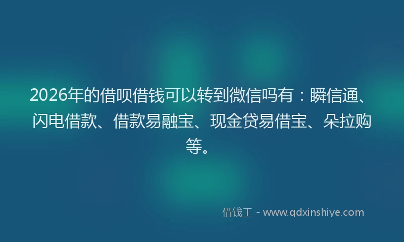 2026年的借呗借钱可以转到微信吗有：瞬信通、闪电借款、借款易融宝、现金贷易借宝、朵拉购等。
