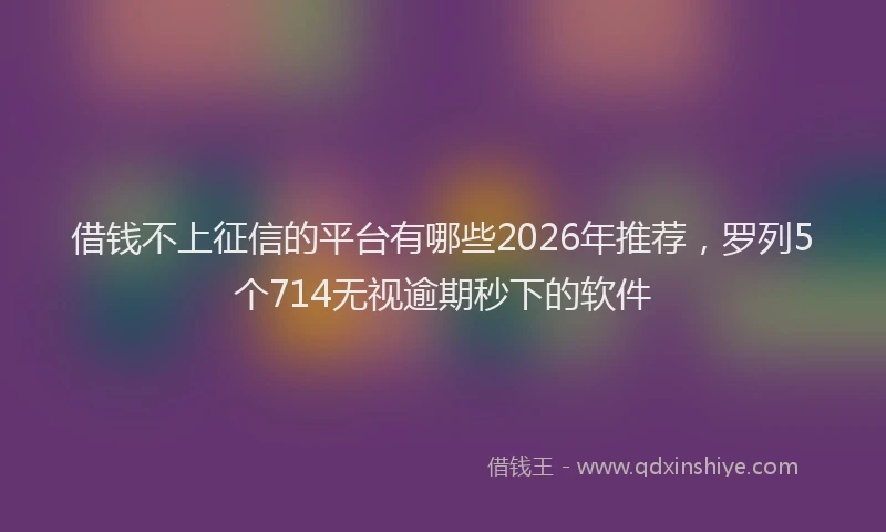 借钱不上征信的平台有哪些2026年推荐，罗列5个714无视逾期秒下的软件