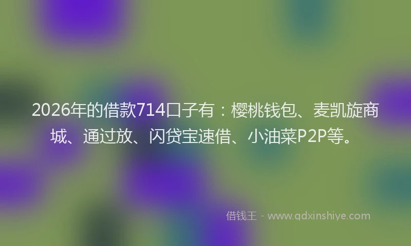 2026年的借款714口子有：樱桃钱包、麦凯旋商城、通过放、闪贷宝速借、小油菜P2P等。
