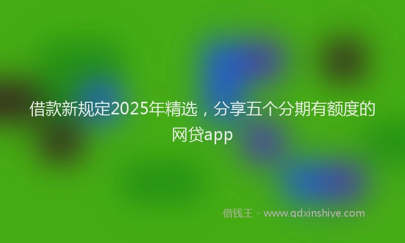 借款新规定2025年精选,分享五个分期有额度的网贷app