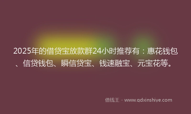 2025年的借贷宝放款群24小时推荐有:惠花钱包、信贷钱包、瞬信贷宝、钱速融宝、元宝花等。