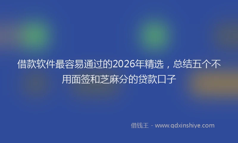 借款软件最容易通过的2026年精选,总结五个不用面签和芝麻分的贷款口子