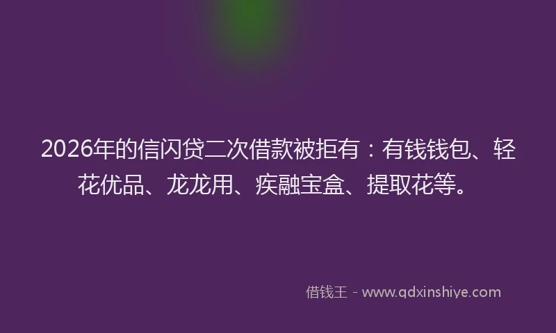 2026年的信闪贷二次借款被拒有：有钱钱包、轻花优品、龙龙用、疾融宝盒、提取花等。