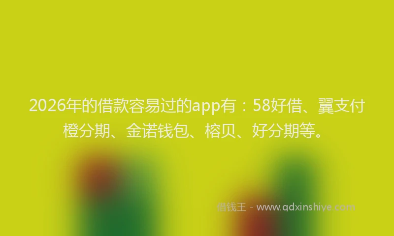 2026年的借款容易过的app有：58好借、翼支付橙分期、金诺钱包、榕贝、好分期等。