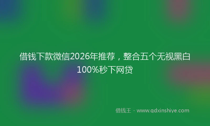 借钱下款微信2026年推荐,整合五个无视黑白100%秒下网贷