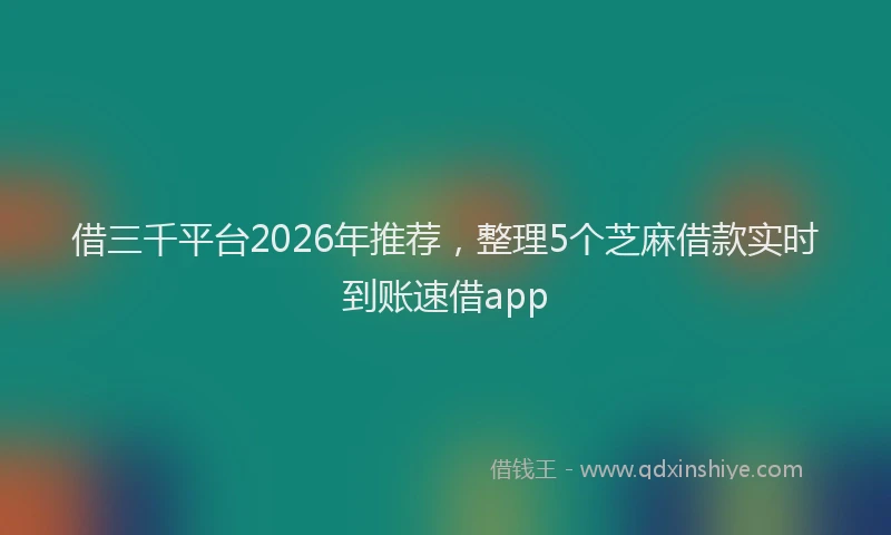借三千平台2026年推荐，整理5个芝麻借款实时到账速借app
