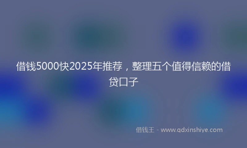 借钱5000快2025年推荐，整理五个值得信赖的借贷口子