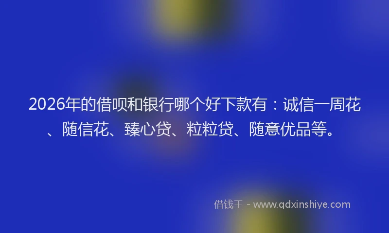 2026年的借呗和银行哪个好下款有:诚信一周花、随信花、臻心贷、粒粒贷、随意优品等。