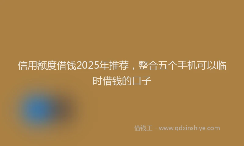信用额度借钱2025年推荐,整合五个手机可以临时借钱的口子