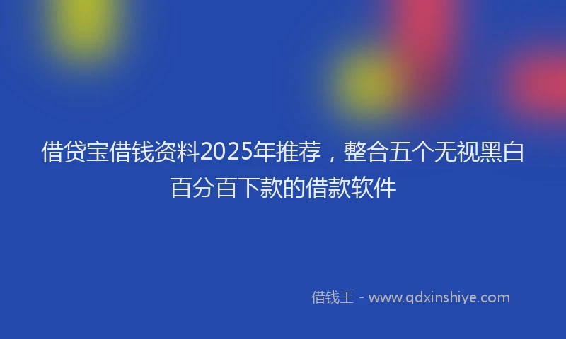 借贷宝借钱资料2025年推荐，整合五个无视黑白百分百下款的借款软件