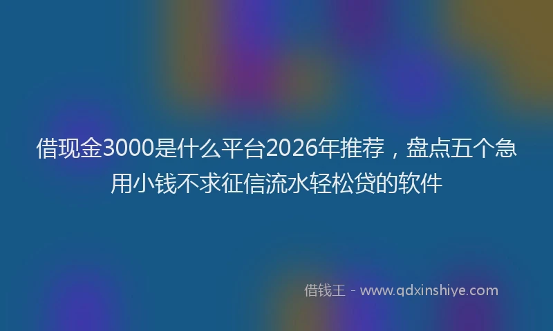 借现金3000是什么平台2026年推荐,盘点五个急用小钱不求征信流水轻松贷的软件