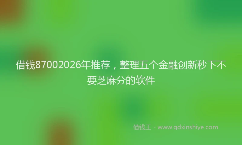 借钱87002026年推荐,整理五个金融创新秒下不要芝麻分的软件