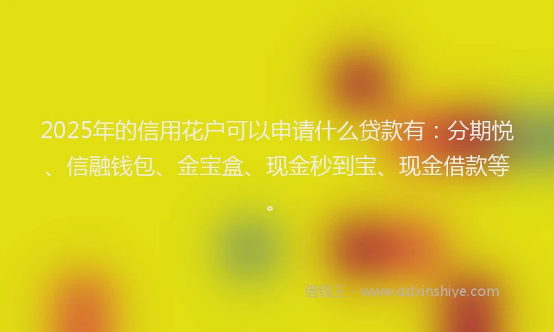 2025年的信用花户可以申请什么贷款有：分期悦、信融钱包、金宝盒、现金秒到宝、现金借款等。