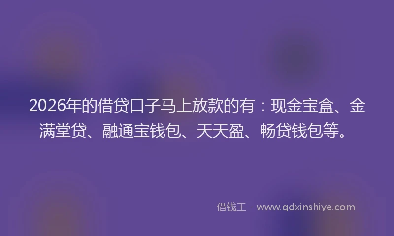 2026年的借贷口子马上放款的有：现金宝盒、金满堂贷、融通宝钱包、天天盈、畅贷钱包等。