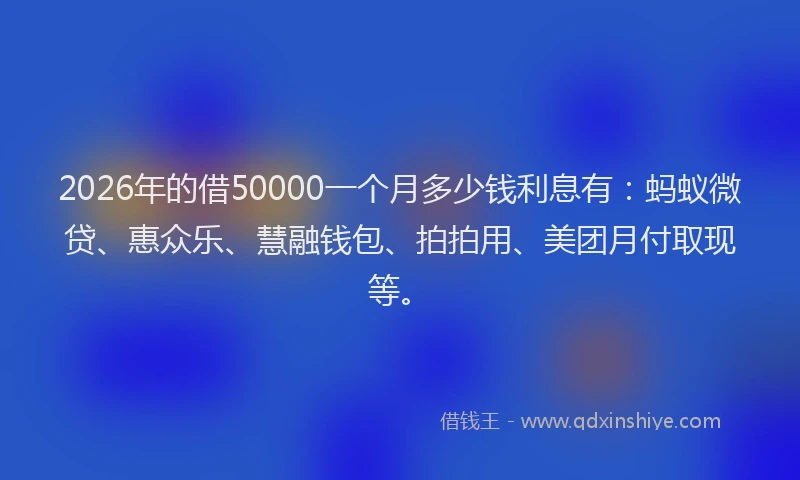 2026年的借50000一个月多少钱利息有:蚂蚁微贷、惠众乐、慧融钱包、拍拍用、美团月付取现等。