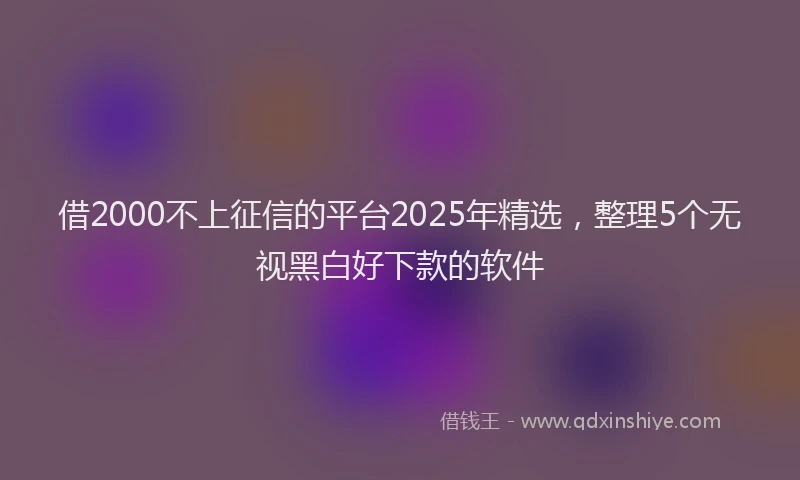 借2000不上征信的平台2025年精选,整理5个无视黑白好下款的软件