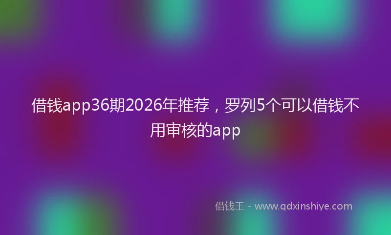 借钱app36期2026年推荐，罗列5个可以借钱不用审核的app