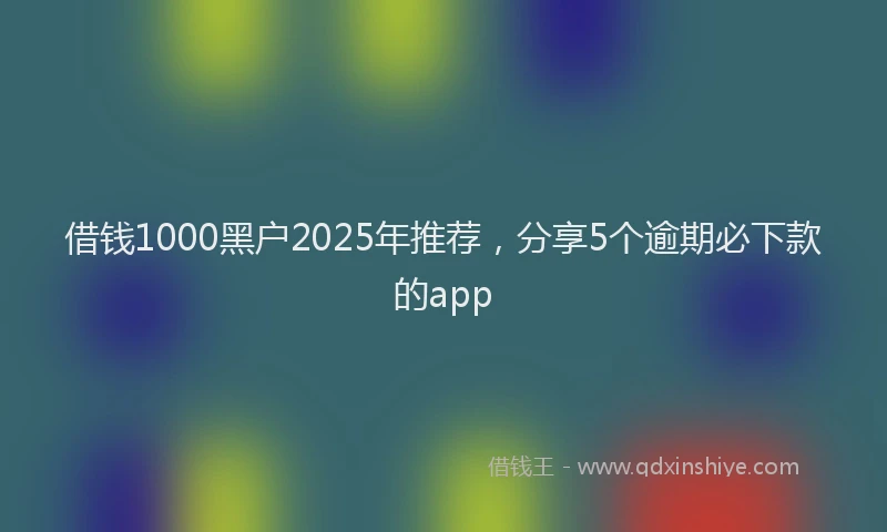 借钱1000黑户2025年推荐,分享5个逾期必下款的app