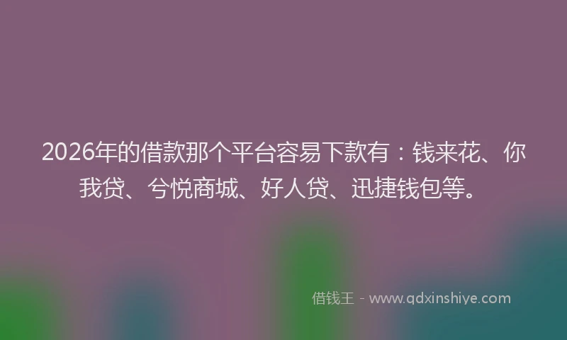 2026年的借款那个平台容易下款有：钱来花、你我贷、兮悦商城、好人贷、迅捷钱包等。