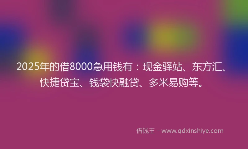 2025年的借8000急用钱有：现金驿站、东方汇、快捷贷宝、钱袋快融贷、多米易购等。