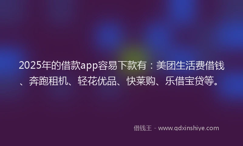2025年的借款app容易下款有：美团生活费借钱、奔跑租机、轻花优品、快莱购、乐借宝贷等。