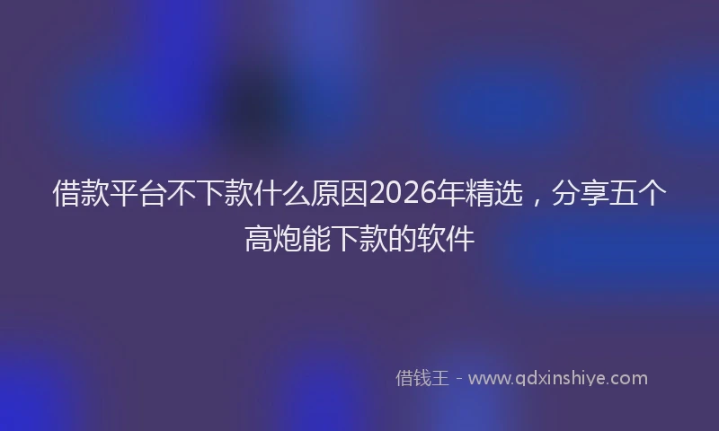 借款平台不下款什么原因2026年精选，分享五个高炮能下款的软件