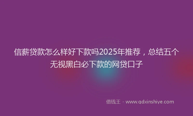 信薪贷款怎么样好下款吗2025年推荐，总结五个无视黑白必下款的网贷口子