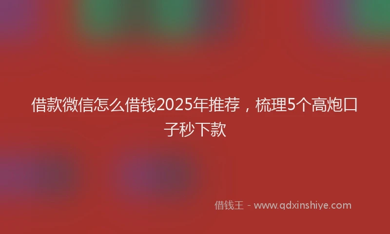 借款微信怎么借钱2025年推荐，梳理5个高炮口子秒下款