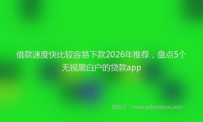 借款速度快比较容易下款2026年推荐，盘点5个无视黑白户的贷款app