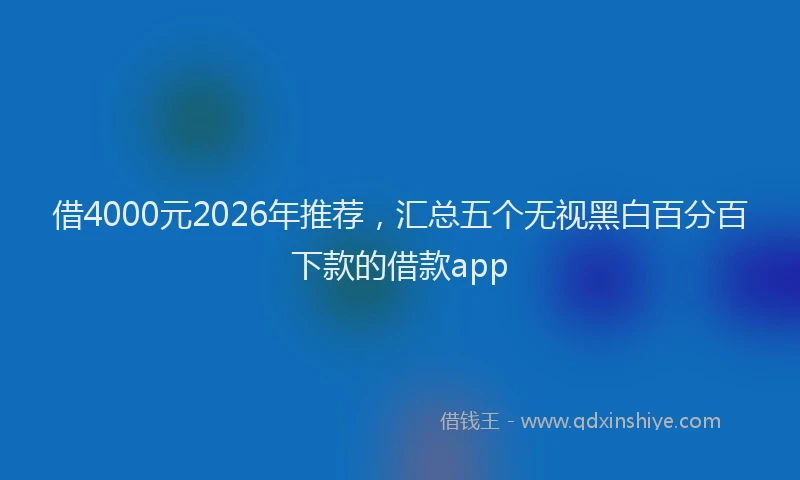 借4000元2026年推荐,汇总五个无视黑白百分百下款的借款app