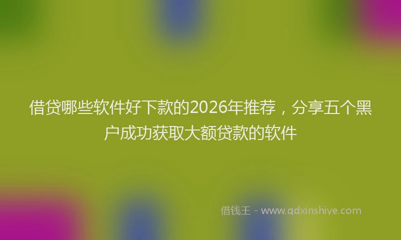 借贷哪些软件好下款的2026年推荐,分享五个黑户成功获取大额贷款的软件