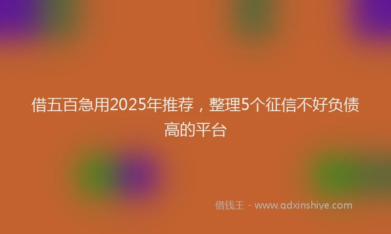 借五百急用2025年推荐，整理5个征信不好负债高的平台