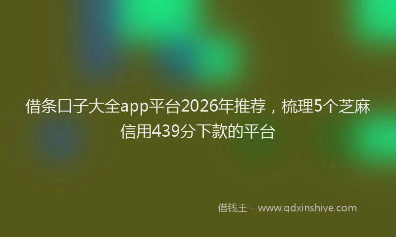借条口子大全app平台2026年推荐，梳理5个芝麻信用439分下款的平台