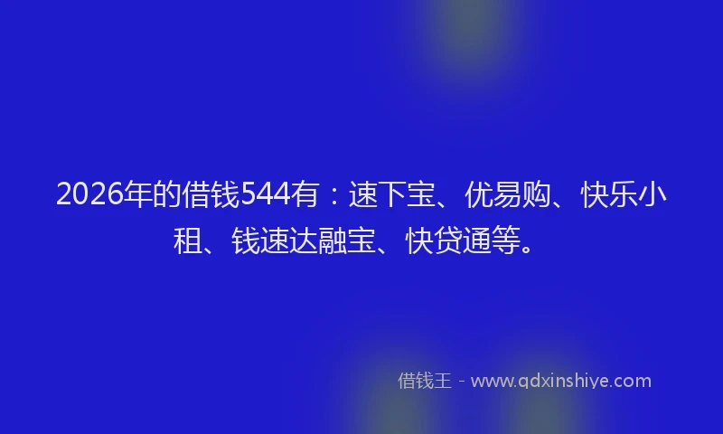 2026年的借钱544有：速下宝、优易购、快乐小租、钱速达融宝、快贷通等。