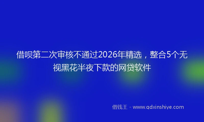 借呗第二次审核不通过2026年精选，整合5个无视黑花半夜下款的网贷软件