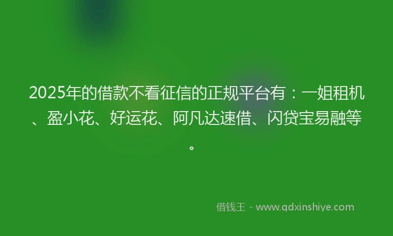 2025年的借款不看征信的正规平台有：一姐租机、盈小花、好运花、阿凡达速借、闪贷宝易融等。