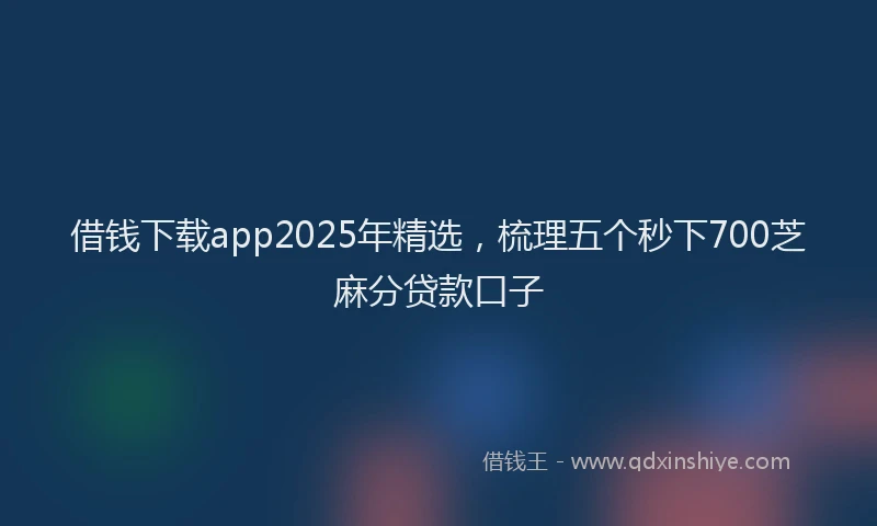 借钱下载app2025年精选，梳理五个秒下700芝麻分贷款口子