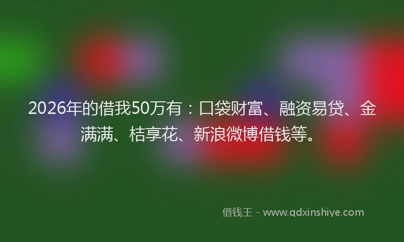 2026年的借我50万有：口袋财富、融资易贷、金满满、桔享花、新浪微博借钱等。
