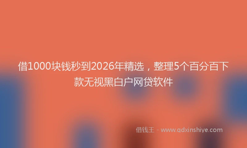 借1000块钱秒到2026年精选，整理5个百分百下款无视黑白户网贷软件