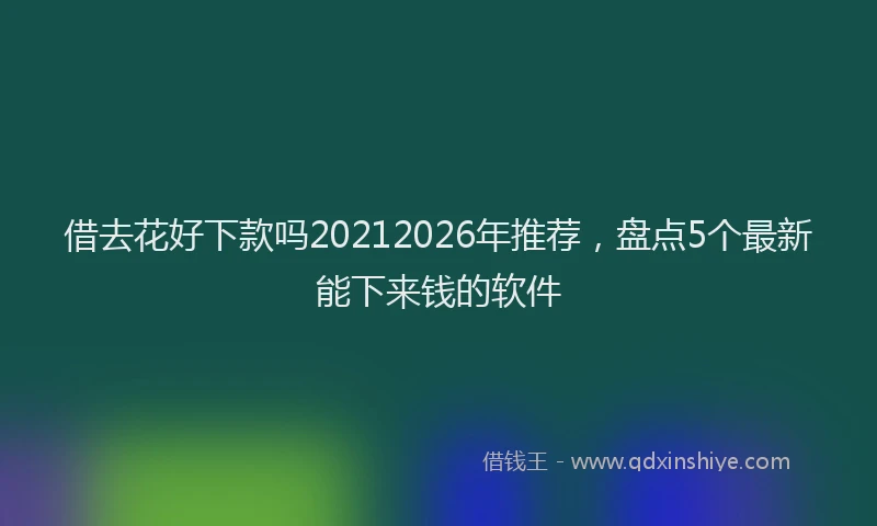 借去花好下款吗20212026年推荐,盘点5个最新能下来钱的软件